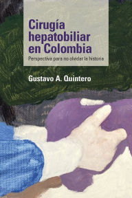 Title: Cirugía hepatobiliar en Colombia: Perspectiva para no olvidar la historia, Author: Gustavo A. Quintero