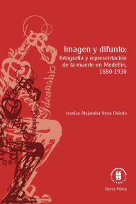 Title: Imagen y difunto: fotografía y representación de la muerte en Medellín, 1880-1930, Author: Jessica Alejandra Neva Oviedo