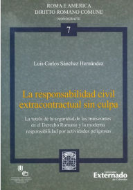 Title: La responsabilidad civil extracontractual sin culpa: La tutela de la seguridad de los transeúntes en el derecho romano y la moderna responsabilidad por actividades peligrosas, Author: Luis Carlos Sánchez Hernández