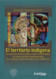 Title: El territorio indígena: Un potencial denominador común antropológico, un marco jurídico internacional y tres modelos constitucionales en el continente, Author: Alejandro Santamaría Ortiz