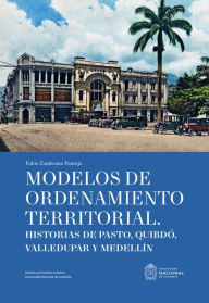 Title: Modelos de ordenamiento territorial: Historias de Pasto, Quibdó, Valledupar y Medellín, Author: Fabio Zambrano Pantoja