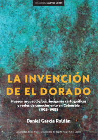 Title: La invención de El Dorado: Museos arqueológicos, imágenes cartográficas y redes de conocimiento en Colombia (1935-1955), Author: Daniel García Roldán