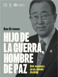 Title: Hijo de la guerra, hombre de paz: Unir naciones en un mundo dividido, Author: Ban Ki moon