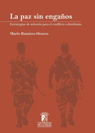Title: La paz sin engaños: Estrategias de solución para el conflicto colombiano, Author: Mario Ramírez-Orozco