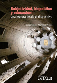 Title: Subjetividad, biopolítica y educación: Una lectura desde el dispositivo, Author: Jorge Eliécer Martínez Posada