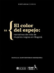 Title: El color del espejo: Narrativas de vida de mujeres negras en Bogotá, Author: Natalia Santiesteban Mosquera