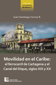 Title: Movilidad en el Caribe: el ferrocarril de Cartagena y el Canal del Dique, siglos XIX y XX, Author: Juan Santiago Correa Restrepo