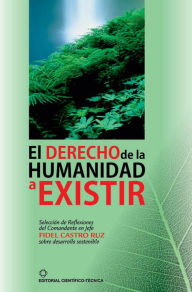 Title: El derecho de la humanidad a existir: Selección de reflexiones del comandante en jefe Fidel Castro sobre el desarrollo sostenible, Author: Fidel Castro Ruz