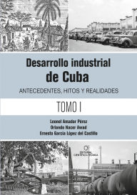 Title: Desarrollo industrial de Cuba. Antecedentes, hitos y realidades T-1, Author: Leonel Amador Pérez