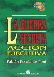 Title: La guerra secreta: Acción ejecutiva, Author: Fabián Escalante Font
