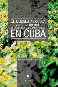 Title: El modelo agrícola y los Lineamientos de la Política Económica y Social en Cuba, Author: Armando Nova González