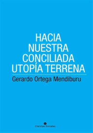 Title: Hacia nuestra conciliada utopía terrena, Author: Gerardo Ortega Mendiburu