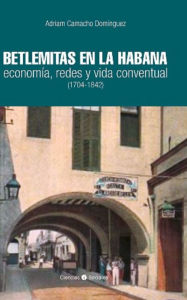 Title: Betlemitas en La Habana: economía, redes y vida conventual (1704-1842), Author: Adriam Camacho Domínguez