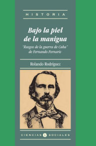 Title: Bajo la piel de la manigua. Rasgos de la guerra de Cuba de Fernando Fornaris, Author: Rolando Rodríguez García