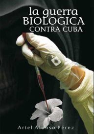 Title: La guerra biológica contra Cuba, Author: Ariel Alonso Pérez