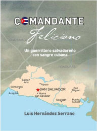 Title: Comandante Feliciano. Un guerrillero salvadoreño con sangre cubana, Author: Luis Hernández Serrano