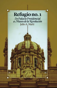 Title: Refugio no. 1 De Palacio Presidencial a Museo de la Revolución, Author: Julio A. Martí Lambert