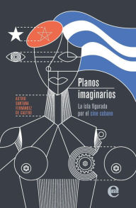 Title: Planos imaginarios: La isla figurada por el cine cubano, Author: Astrid Santana