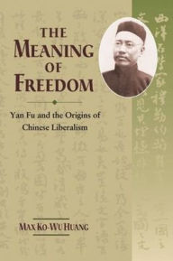 Title: The Meaning of Freedom: Yan Fu and the Origins of Chinese Liberalism, Author: Max Ko-wu Huang