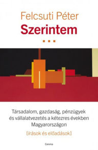 Title: Szerintem - Társadalom, gazdaság, pénzügyek és vállalatvezetés a kétezres években Magyarországon, Author: Péter Felcsuti