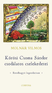 Title: Korösi Csoma Sándor csodálatos cselekedetei: Rendhagyó legendárium, Author: Molnár Vilmos