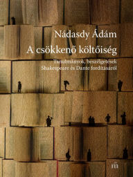 Title: A csökkeno költoiség: Tanulmányok, beszélgetések Shakespeare és Dante fordításáról, Author: Nádasdy Ádám