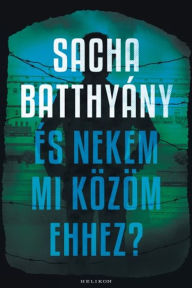 Title: És nekem mi közöm ehhez? - A családom története, Author: Sacha Batthyany