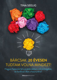 Title: Bárcsak 20 évesen tudtam volna mindezt: Hogyan fedezzük fel a problémákban a lehetoségeket, és fordítsuk oket a hasznunkra?, Author: Tina Seeling