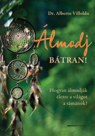 Title: Álmodj bátran!: Hogyan álmodják életre a világot a sámánok?, Author: Dr. Alberto Villoldo