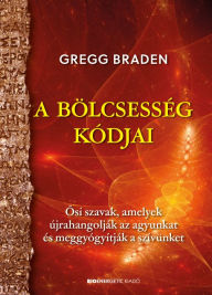 Title: A bölcsesség kódjai: Osi szavak, amelyek újrahangolják az agyunkat és meggyógyítják a szívünket, Author: Gregg Braden