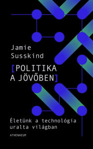 Title: Politika a jövoben: Életünk a technológia átformálta világban, Author: Jamie Susskind