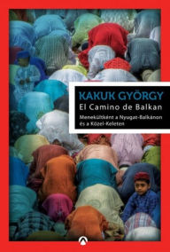 Title: El Camine de Balkan: Menekültként a Nyugat-Balkánon és a Közel-Keleten, Author: György Kakuk