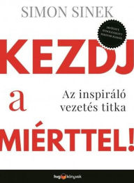 Title: Kezdj a miérttel!: Az inspiráló vezetés titka, Author: Simon Sinek