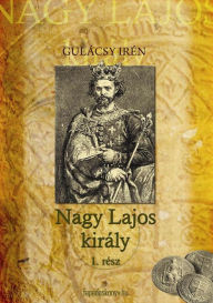 Title: Nagy Lajos király I. kötet, Author: Irén Gulácsy