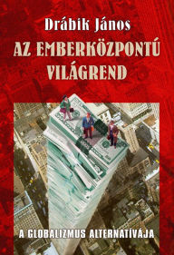 Title: Az emberközpontú világrend: A globalizmus alternatívája, Author: János Drábik