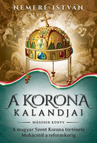 Title: A korona kalandjai - Masodik konyv: A magyar Szent Korona története Mohácstól a reformkorig, Author: István Nemere