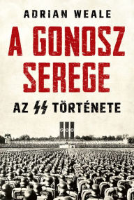 Title: A gonosz serege: Az SS története, Author: Adrian Weale