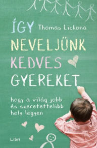 Title: Így neveljünk kedves gyereket: Hogy a világ jobb és szeretettelibb hely legyen, Author: Thomas Lickona