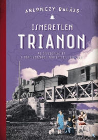 Title: Ismeretlen Trianon: Az összeomlás és a békeszerzodés történetei 1918-1921, Author: Balázs Ablonczy