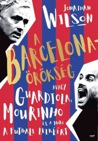 Title: A Barcelona-örökség: Avagy Guardiola, Mourinho és a harc a futball lelkéért, Author: Johnatan Wilson