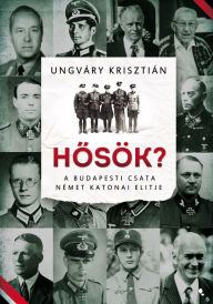 Title: Hosök?: A budapesti csata német katonai elitje, Author: Krisztián Ungváry