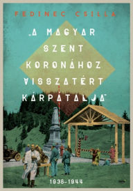 Title: A Magyar Szent Koronához visszatért Kárpátalja, Author: Csilla Fedinec