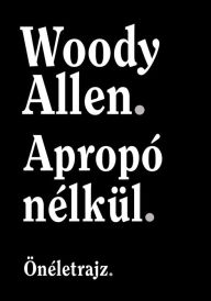 Title: Apropó nélkül: Önéletrajz, Author: Woody Allen