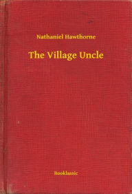 Title: The Village Uncle, Author: Nathaniel Hawthorne