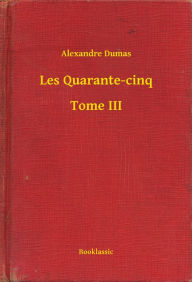 Title: Les Quarante-cinq - Tome III, Author: Alexandre Dumas