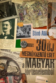 Title: 30 új meghökkento eset a magyar történelembol, Author: Attila Bánó