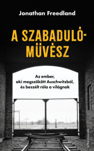 Title: A szabadulómuvész - Az ember, aki megszökött Auschwitzból, és beszélt róla a világnak, Author: Jonathan Freedland