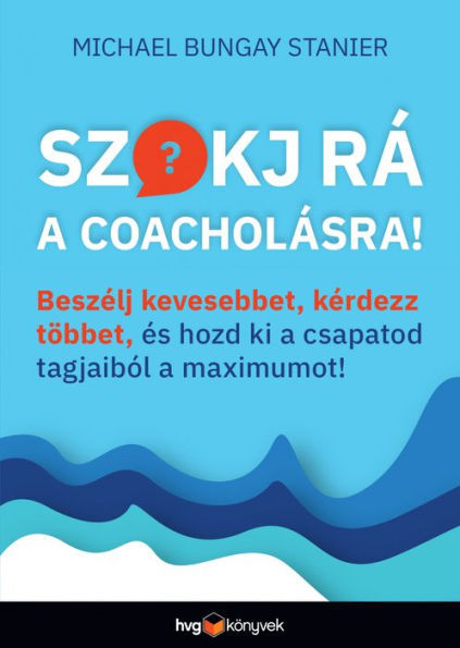 Szokj rá a coacholásra!: Beszélj kevesebbet, kérdezz többet és hozd ki a csapatod tagjaiból a maximumot!