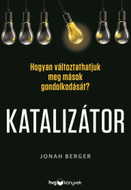 Title: Katalizátor: Hogyan változtathatjuk meg mások gondolkodását?, Author: Jonah Berger