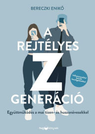 Title: A rejtélyes Z generáció: Együttmuködés a mai tizen- és huszonévesekkel, Author: Bereczki Eniko